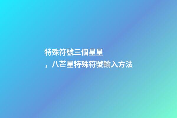 特殊符號三個星星，八芒星特殊符號輸入方法